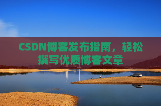 CSDN博客发布指南,轻松撰写优质博客文章 CSDN博客发布指南,轻松撰写优质博客文章